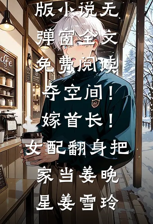 夺空间！嫁首长！女配翻身把家当(姜晚星姜雪玲)免费完结版小说_无弹窗全文免费阅读夺空间！嫁首长！女配翻身把家当姜晚星姜雪玲