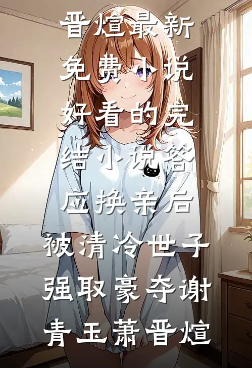 答应换亲后，被清冷世子强取豪夺(谢青玉萧晋煊)最新免费小说_好看的完结小说答应换亲后，被清冷世子强取豪夺谢青玉萧晋煊