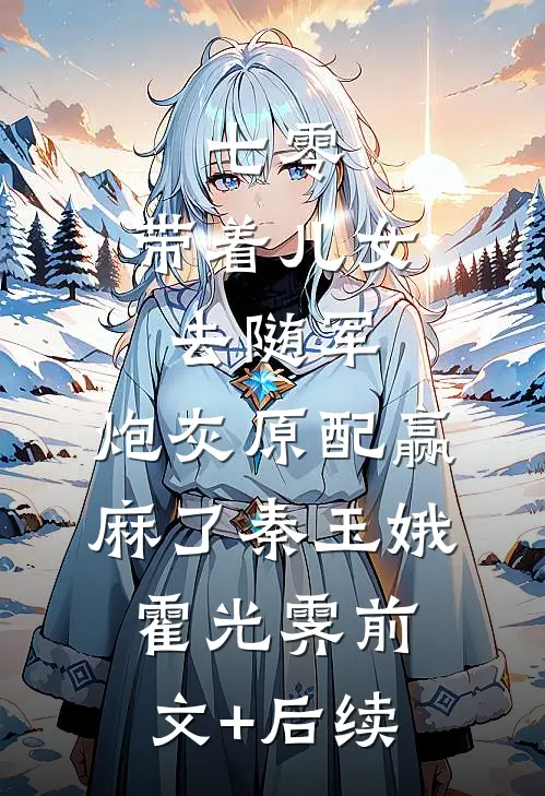 七零：带着儿女去随军，炮灰原配赢麻了秦玉娥霍光霁前文+后续
