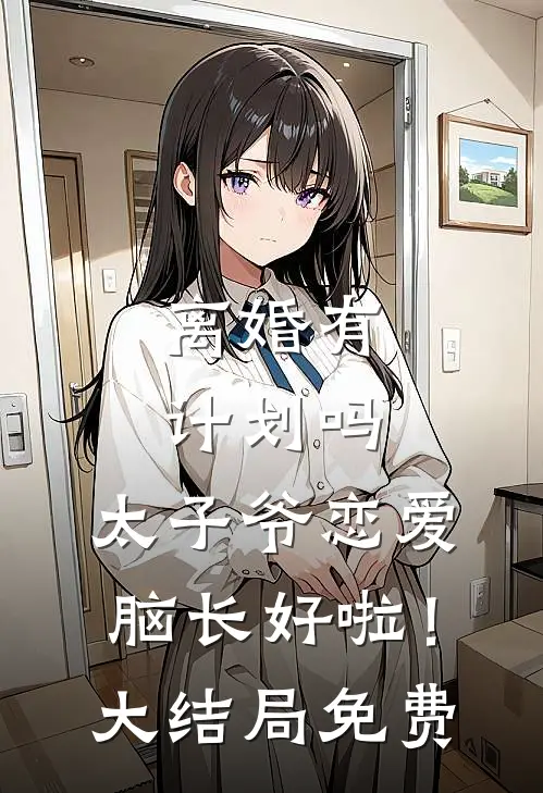 离婚有计划吗，太子爷恋爱脑长好啦！大结局免费
