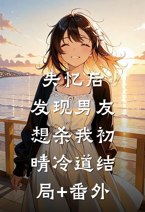 失忆后，发现男友想杀我初晴冷道结局+番外