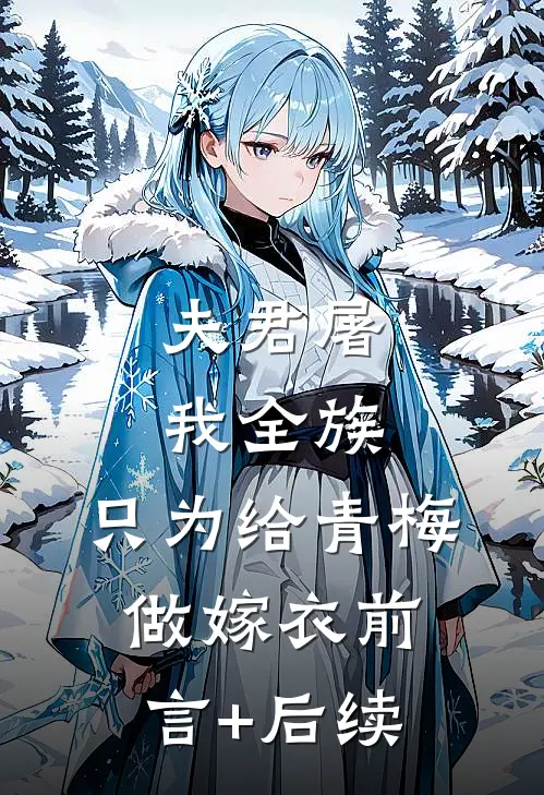 夫君屠我全族，只为给青梅做嫁衣前言+后续