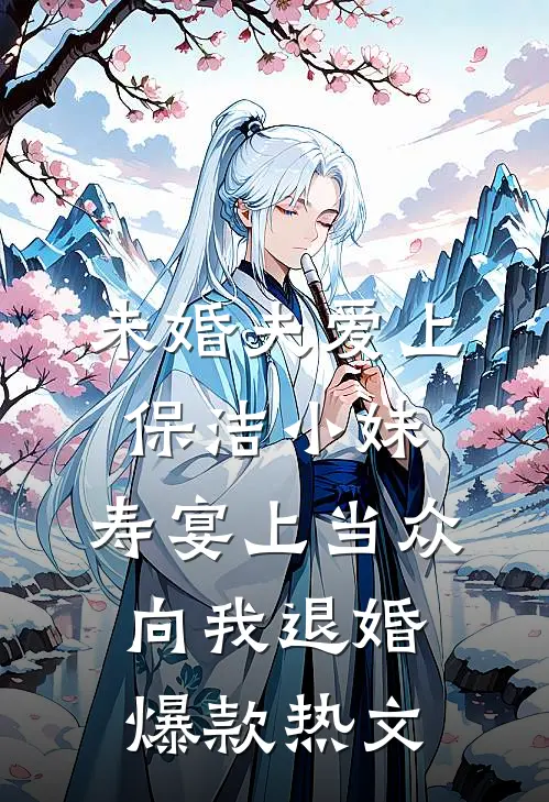 未婚夫爱上保洁小妹，寿宴上当众向我退婚爆款热文