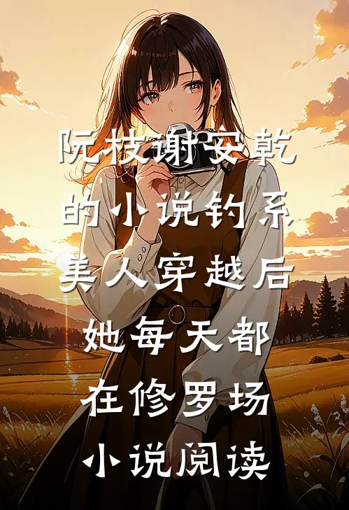 阮枝谢安乾的小说钓系美人穿越后，她每天都在修罗场小说阅读