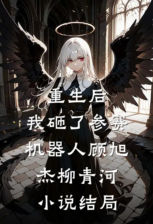 重生后，我砸了参赛机器人顾旭杰柳青河小说结局