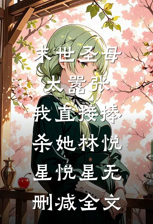 末世圣母太嚣张，我直接捧杀她林悦星悦星无删减全文