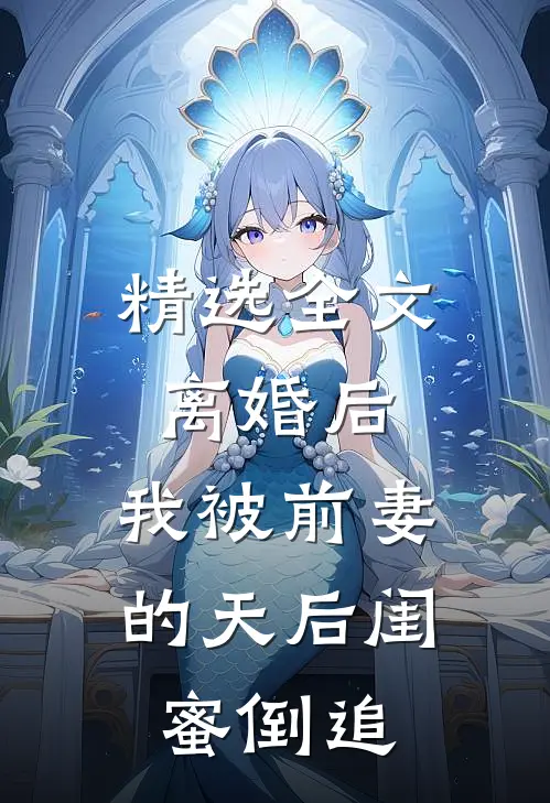 精选全文离婚后：我被前妻的天后闺蜜倒追