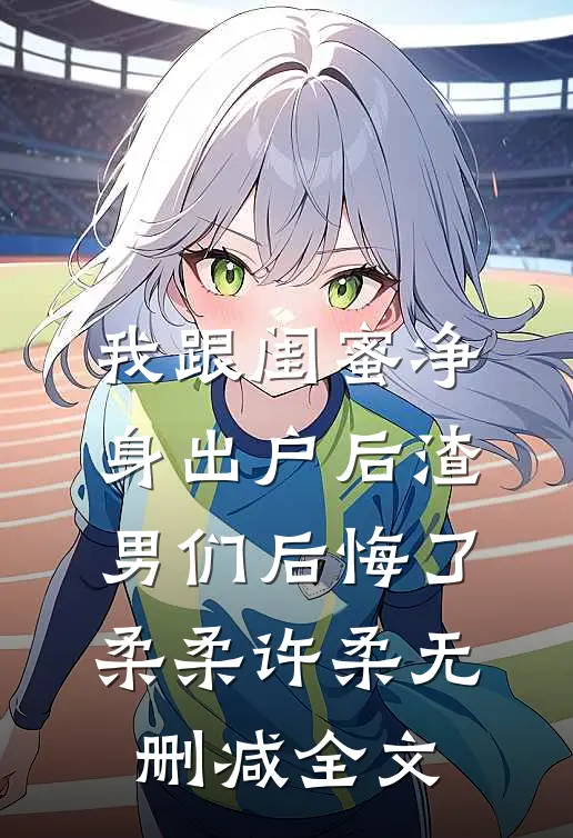 我跟闺蜜净身出户后渣男们后悔了柔柔许柔无删减全文