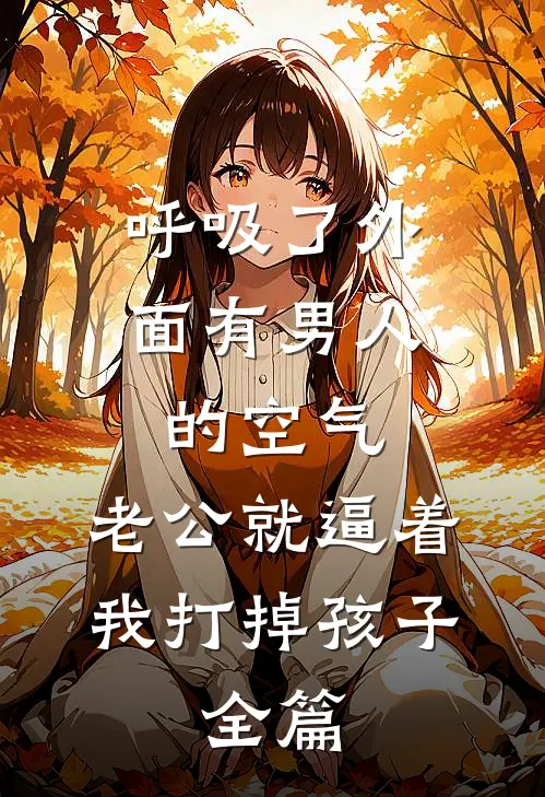 呼吸了外面有男人的空气，老公就逼着我打掉孩子。全篇