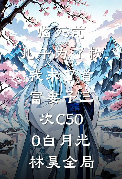 临死前，儿子为了救我求了首富妻子三次C500白月光林昊全局