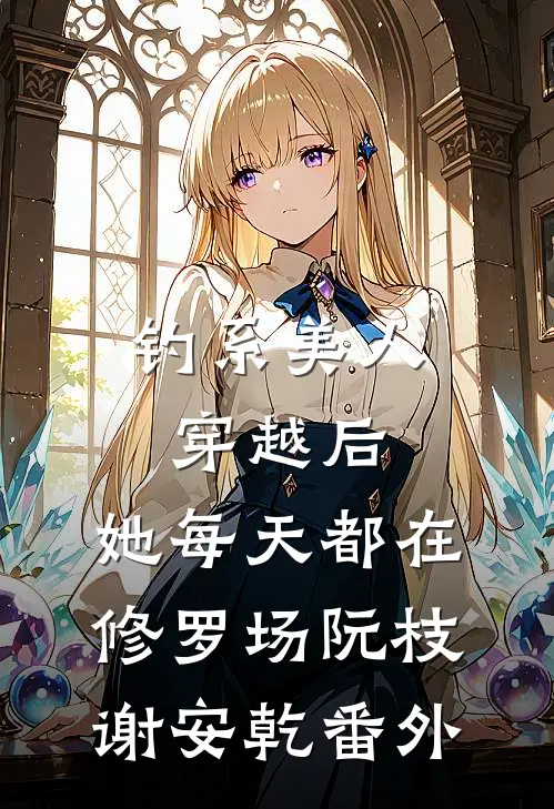 钓系美人穿越后，她每天都在修罗场阮枝谢安乾 番外