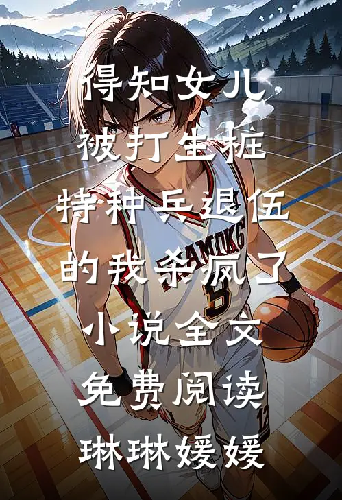 得知女儿被打生桩，特种兵退伍的我杀疯了小说全文免费阅读琳琳媛媛