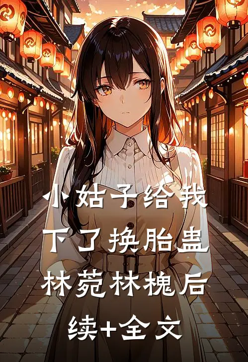 小姑子给我下了换胎蛊林菀林槐后续+全文