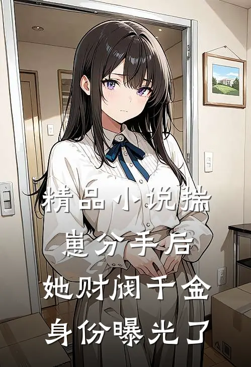 精品小说揣崽分手后，她财阀千金身份曝光了