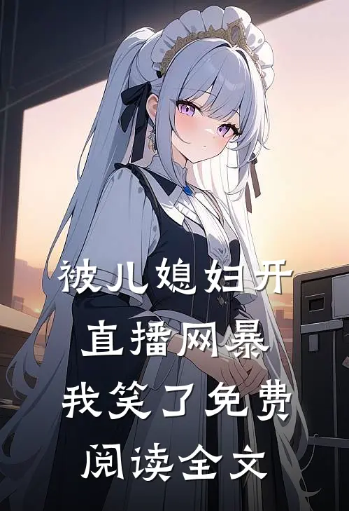 被儿媳妇开直播网暴，我笑了免费阅读全文