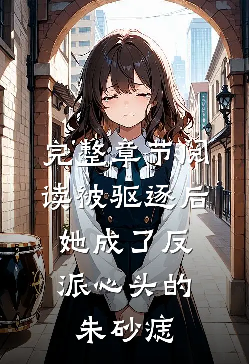 完整章节阅读被驱逐后，她成了反派心头的朱砂痣