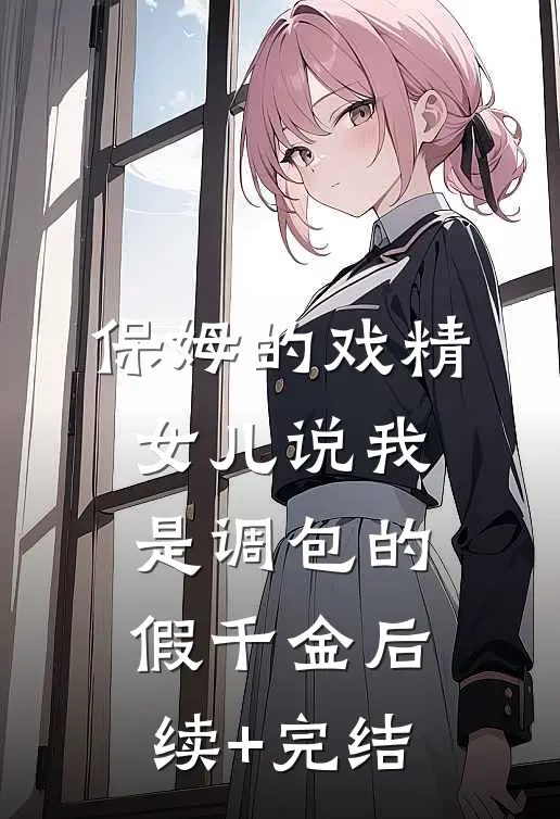 保姆的戏精女儿说我是调包的假千金后续+完结