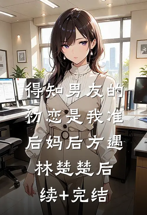 得知男友的初恋是我准后妈后方遇林楚楚后续+完结
