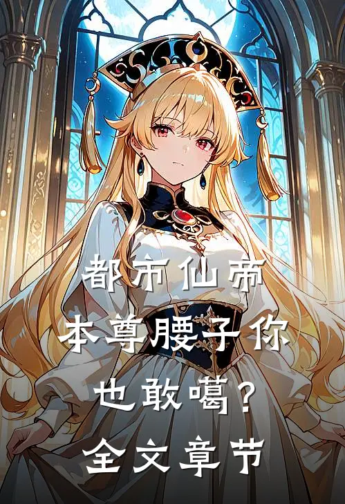 都市仙帝：本尊腰子你也敢噶？全文章节