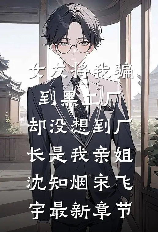 女友将我骗到黑工厂，却没想到厂长是我亲姐沈知烟宋飞宇最新章节