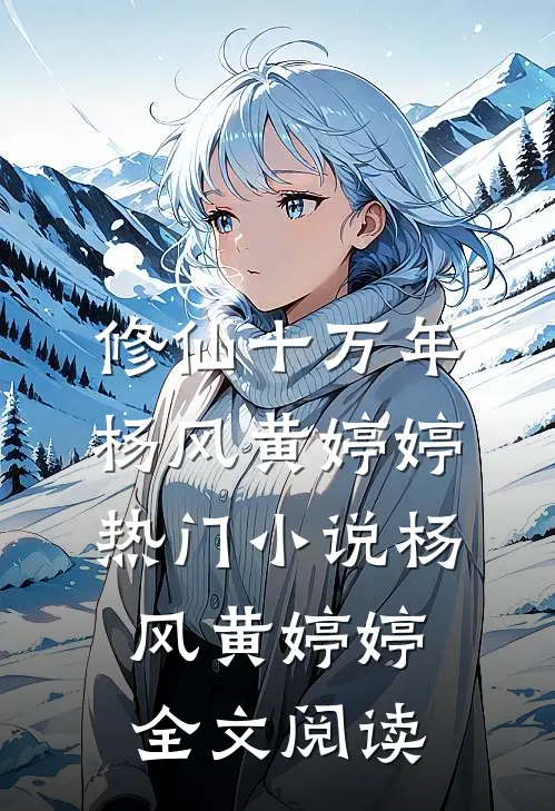 修仙十万年杨风黄婷婷热门小说（杨风黄婷婷）全文阅读