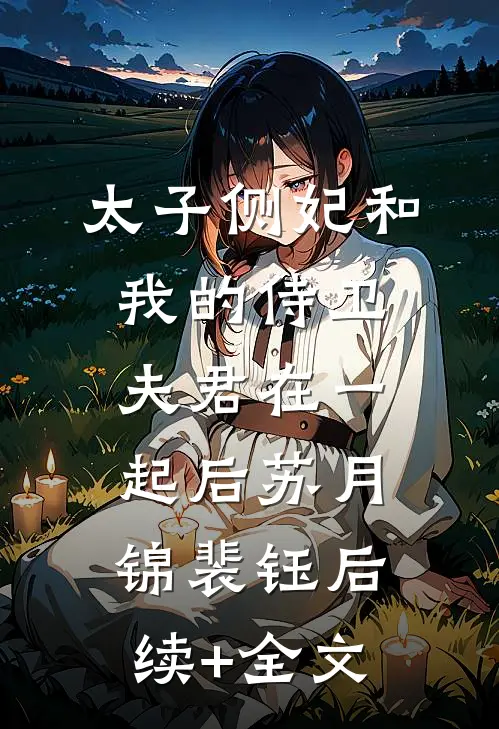 太子侧妃和我的侍卫夫君在一起后苏月锦裴钰后续+全文
