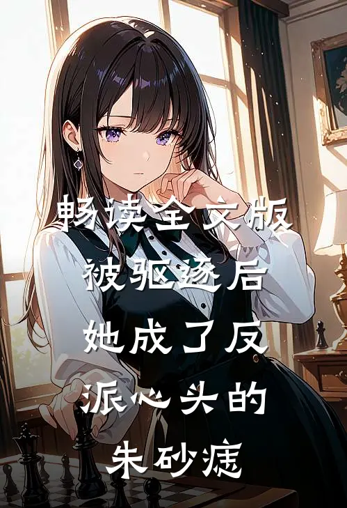 畅读全文版被驱逐后，她成了反派心头的朱砂痣