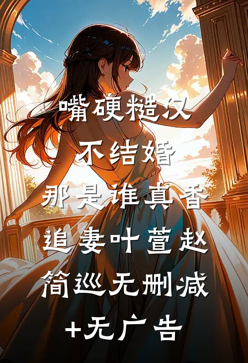 嘴硬糙汉不结婚，那是谁真香追妻叶萱赵简巡无删减+无广告