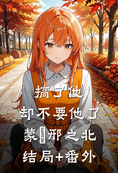 搞了他，却不要他了蒙訞邢之北结局+番外