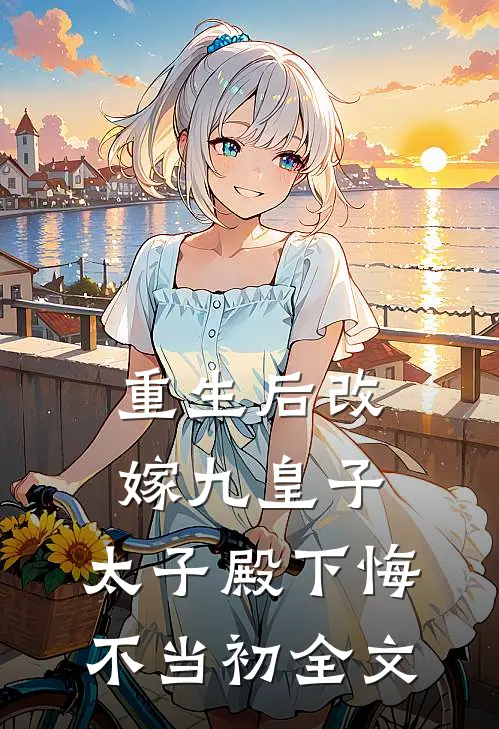 重生后改嫁九皇子,太子殿下悔不当初全文免费阅读