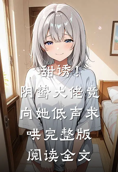 甜诱！阴鸷大佬竟向她低声求哄完整版阅读全文