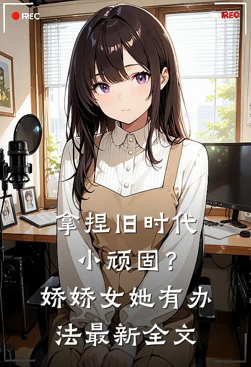 拿捏旧时代小顽固？娇娇女她有办法最新全文