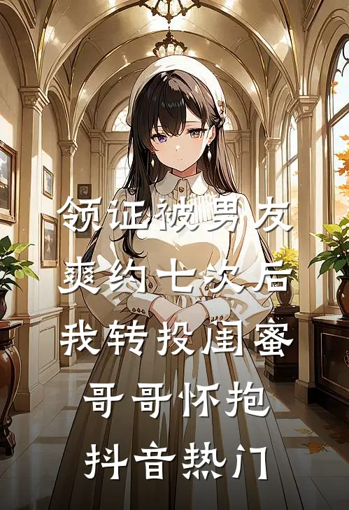 领证被男友爽约七次后，我转投闺蜜哥哥怀抱抖音热门