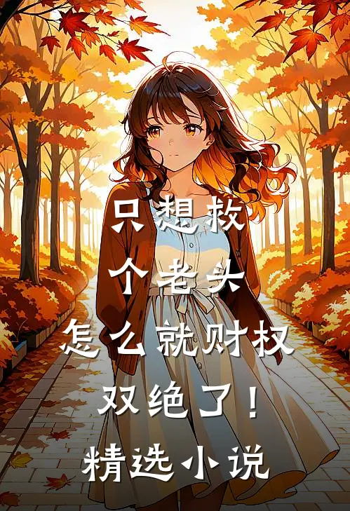 只想救个老头，怎么就财权双绝了！精选小说