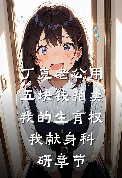 丁克老公用五块钱拍卖我的生育权，我献身科研章节