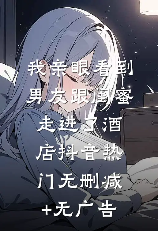 我亲眼看到男友跟闺蜜走进了酒店抖音热门无删减+无广告