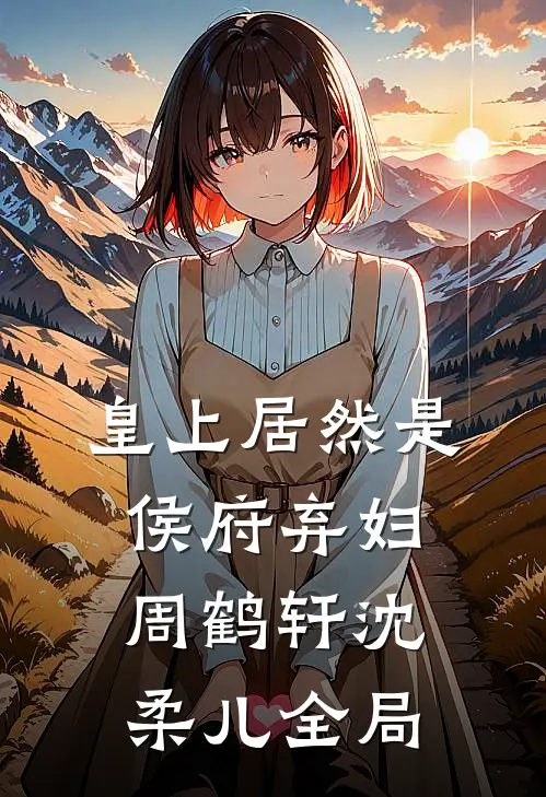 皇上居然是侯府弃妇周鹤轩沈柔儿全局