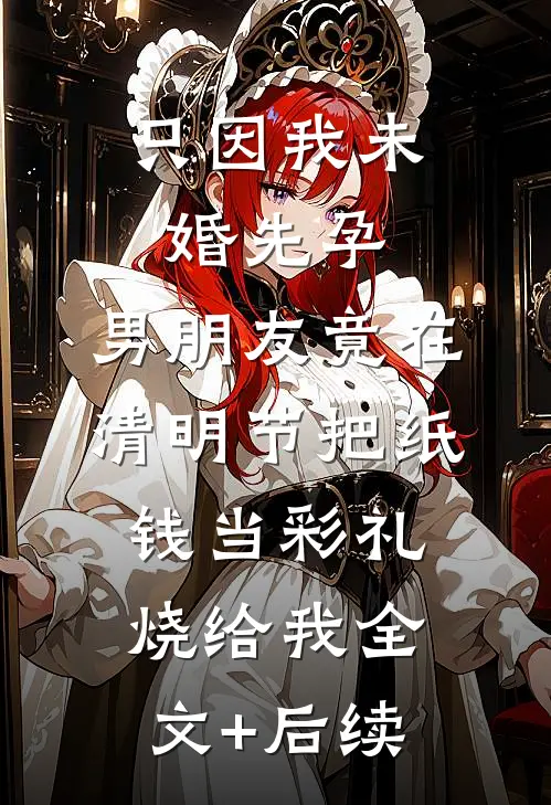只因我未婚先孕，男朋友竟在清明节把纸钱当彩礼烧给我全文+后续