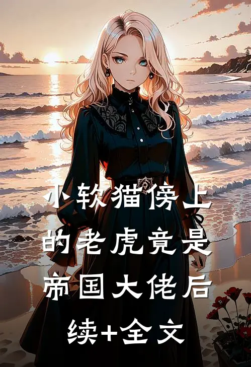 小软猫傍上的老虎竟是帝国大佬后续+全文