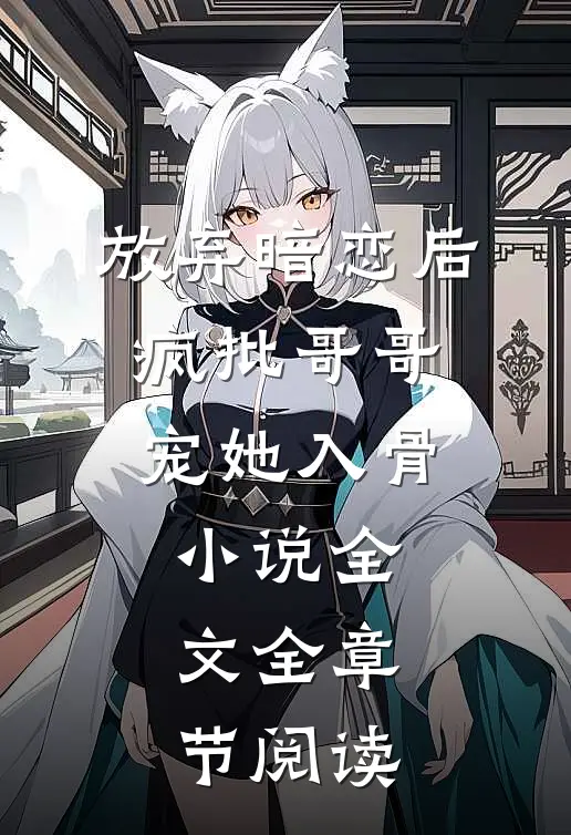 放弃暗恋后，疯批哥哥宠她入骨小说全文全章节阅读