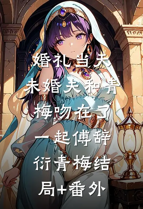 婚礼当天，未婚夫和青梅吻在了一起傅辞衍青梅结局+番外