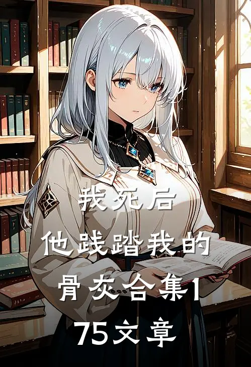 我死后，他践踏我的骨灰合集175文章