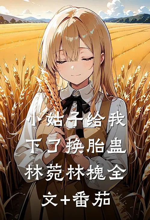 小姑子给我下了换胎蛊林菀林槐全文+番茄