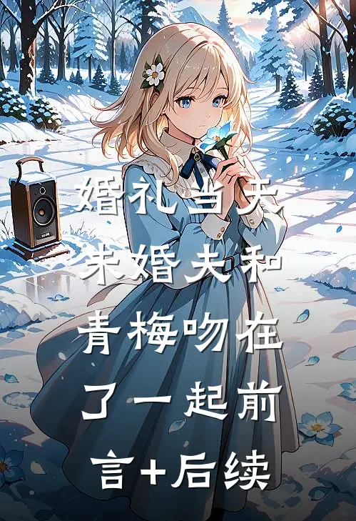 婚礼当天，未婚夫和青梅吻在了一起前言+后续