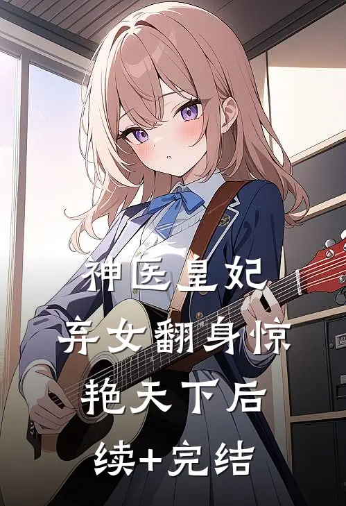 神医皇妃：弃女翻身惊艳天下后续+完结