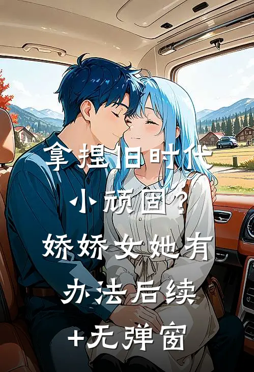 拿捏旧时代小顽固？娇娇女她有办法后续+无弹窗
