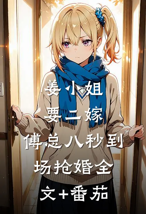 姜小姐要二嫁：傅总八秒到场抢婚全文+番茄
