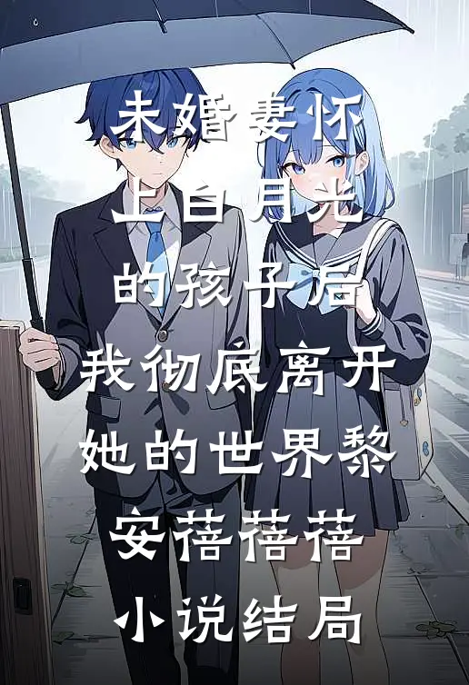 未婚妻怀上白月光的孩子后，我彻底离开她的世界黎安蓓蓓蓓小说结局