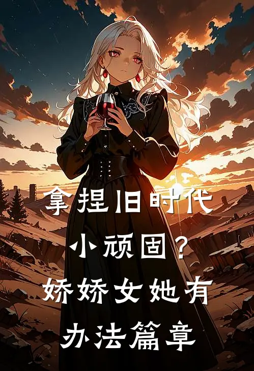 拿捏旧时代小顽固？娇娇女她有办法篇章