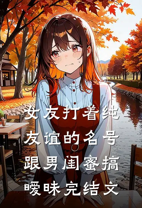 女友打着纯友谊的名号，跟男闺蜜搞暧昧完结文